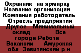 Охранник. на ярмарку › Название организации ­ Компания-работодатель › Отрасль предприятия ­ Другое › Минимальный оклад ­ 13 000 - Все города Работа » Вакансии   . Амурская обл.,Завитинский р-н